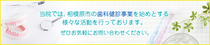 当院では、相模原市の歯科健診事業を始めとする様々な活動を行っております。ぜひお気軽にお問い合わせください。