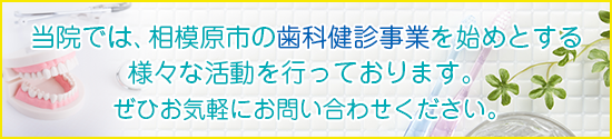 当院では、相模原市の歯科健診事業を始めとする様々な活動を行っております。ぜひお気軽にお問い合わせください。