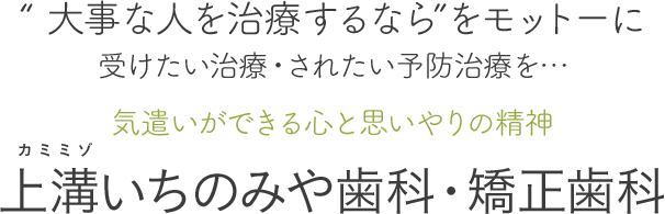 大事な人を治療するならをモットーに受けたい治療・されたい予防治療を…、気遣いが出来る心と思いやりの精神、上溝いちのみや歯科・矯正歯科