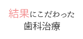 結果にこだわった歯科治療