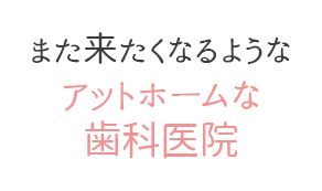 また来たくなるようなアットホームな歯科医院