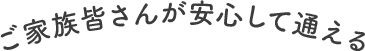 ご家族皆さんが安心して通える